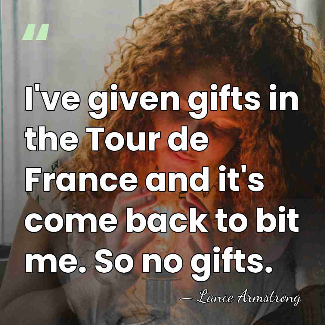 I've given gifts in the Tour de France and it's come back&hellip; - Lance Armstrong