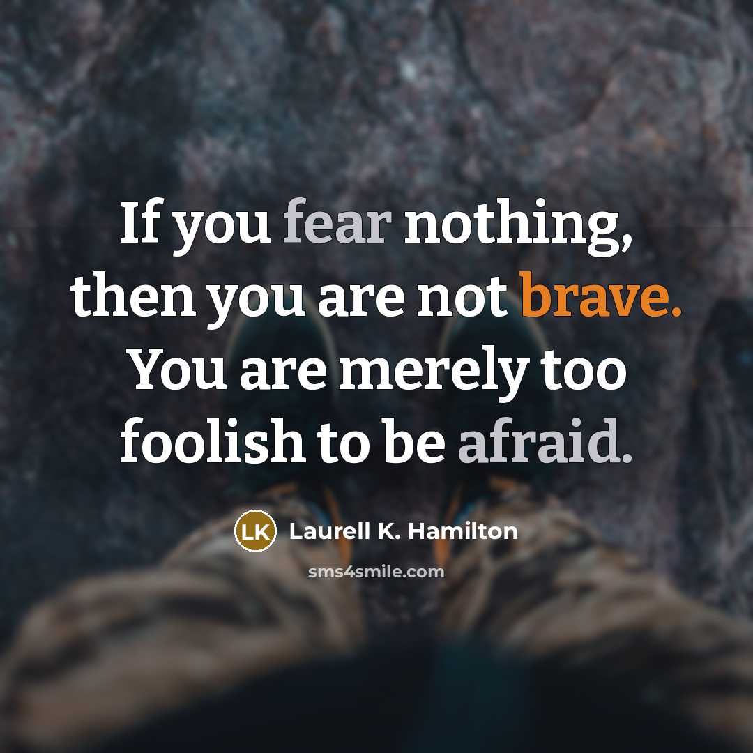 “If you fear nothing, then you are not brave. You are merely too foolish to be afraid.” quote by Laurell K. Hamilton