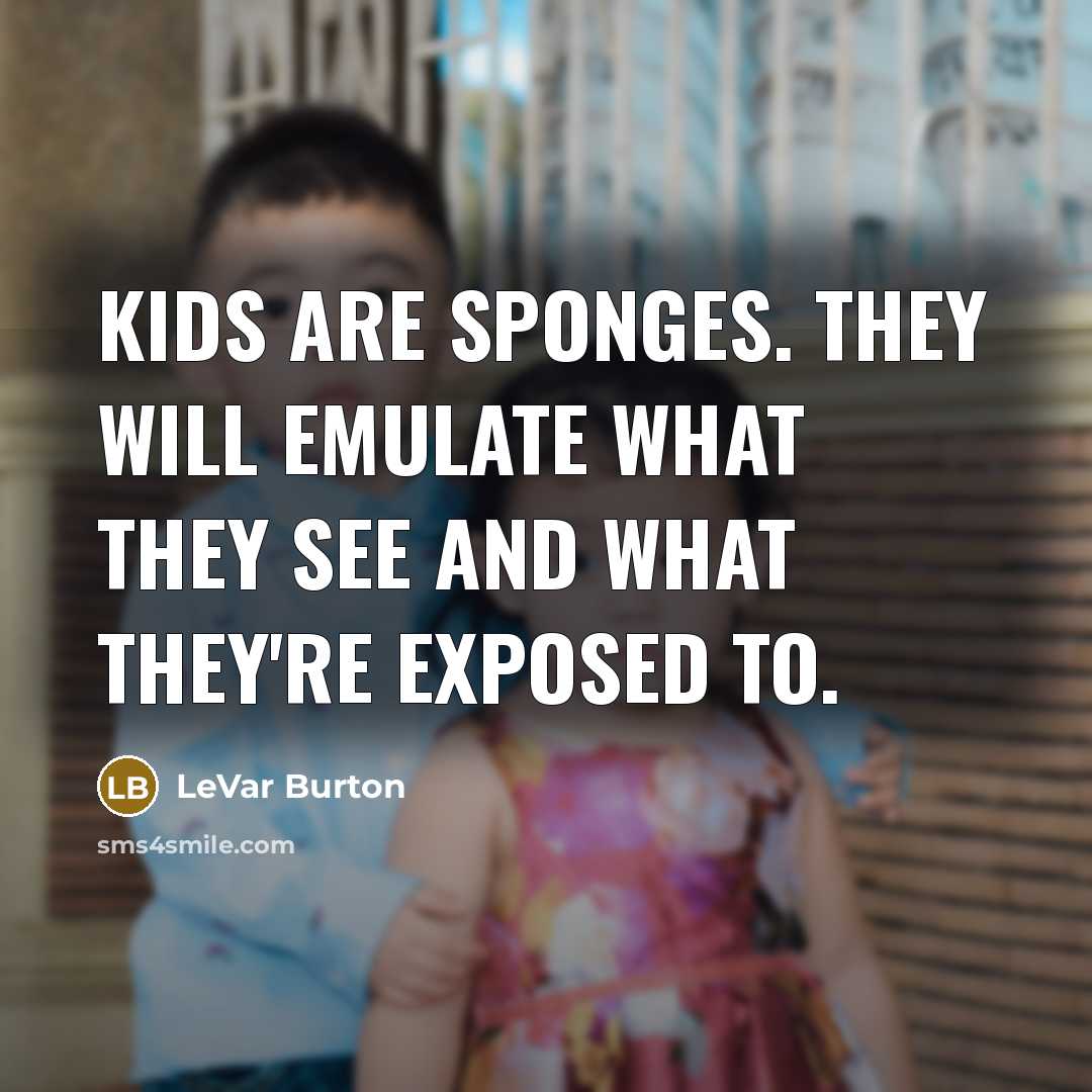 “Kids are sponges. They will emulate what they see and…” quote by LeVar Burton