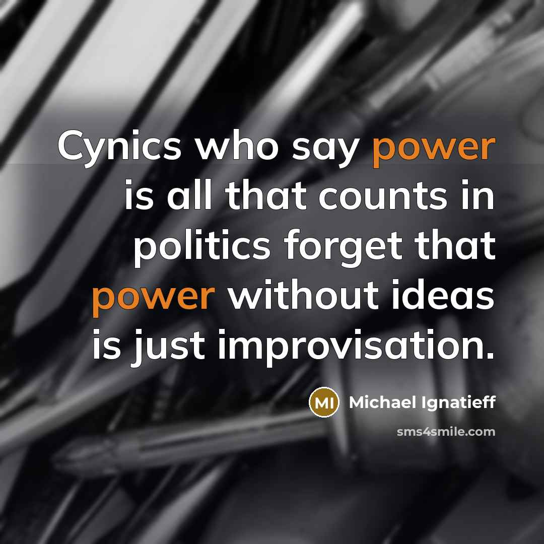 “Cynics who say power is all that counts in politics…” quote by Michael Ignatieff