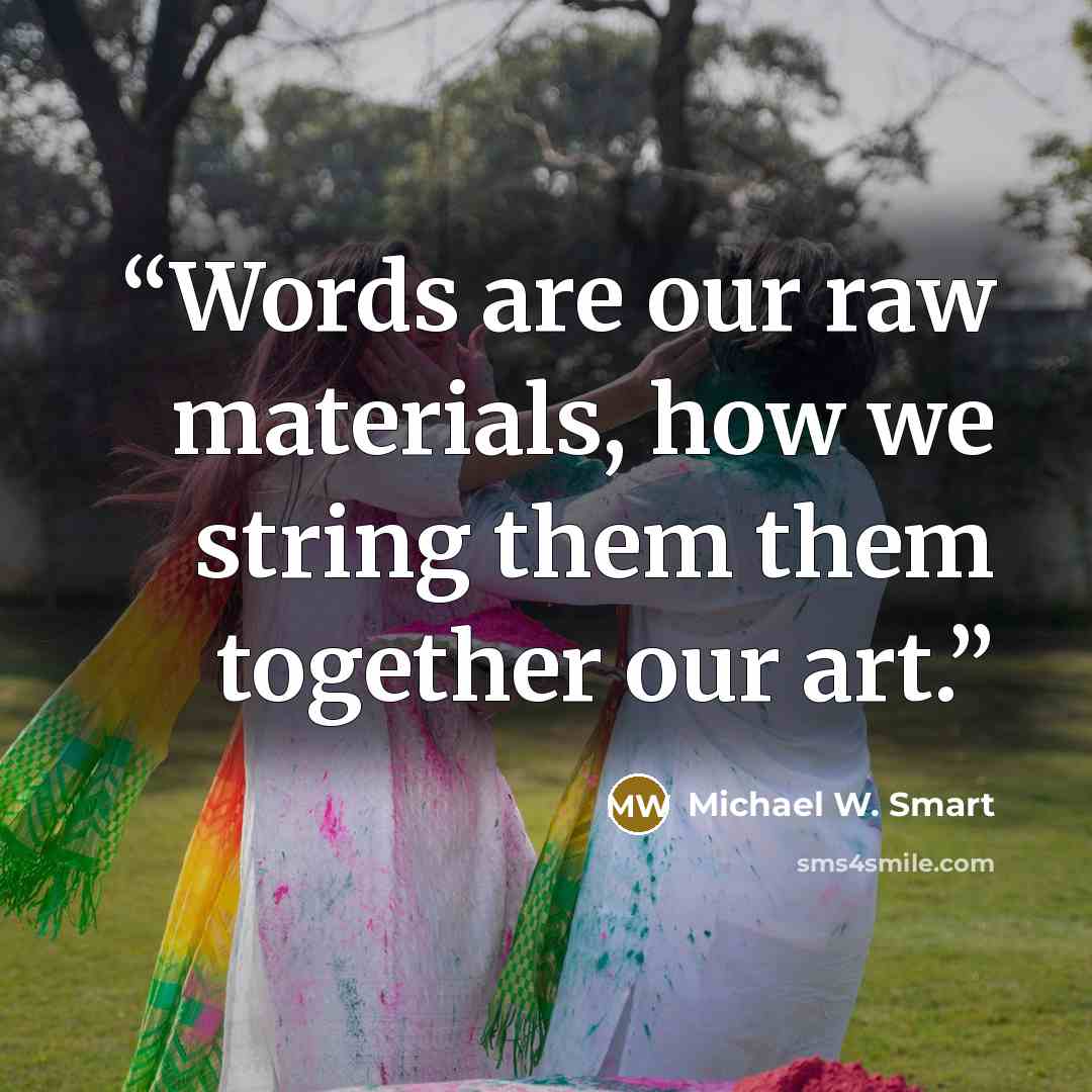 “Words are our raw materials, how we string them them together our art.” quote by Michael W. Smart