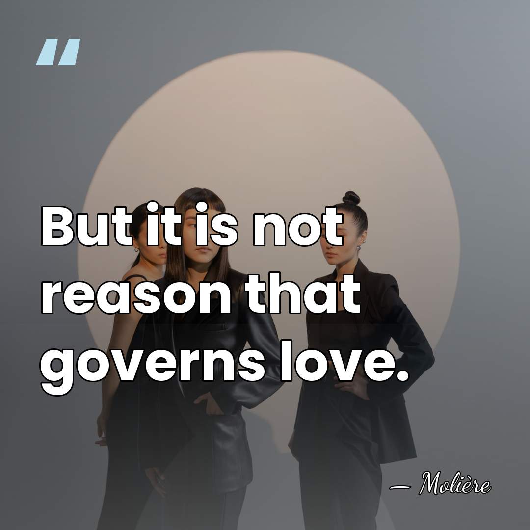 But it is not reason that governs love. - Moliere