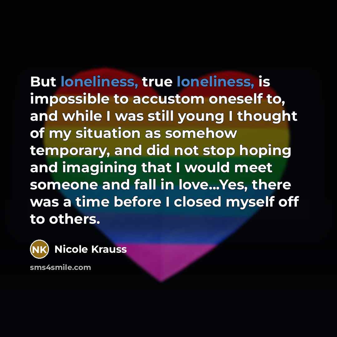 “But loneliness, true loneliness, is impossible to accustom oneself to,…” quote by Nicole Krauss
