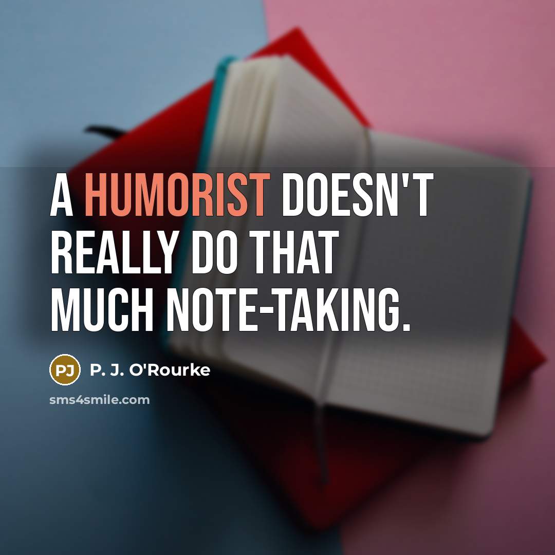 “A humorist doesn't really do that much note-taking.” quote by P. J. O'Rourke