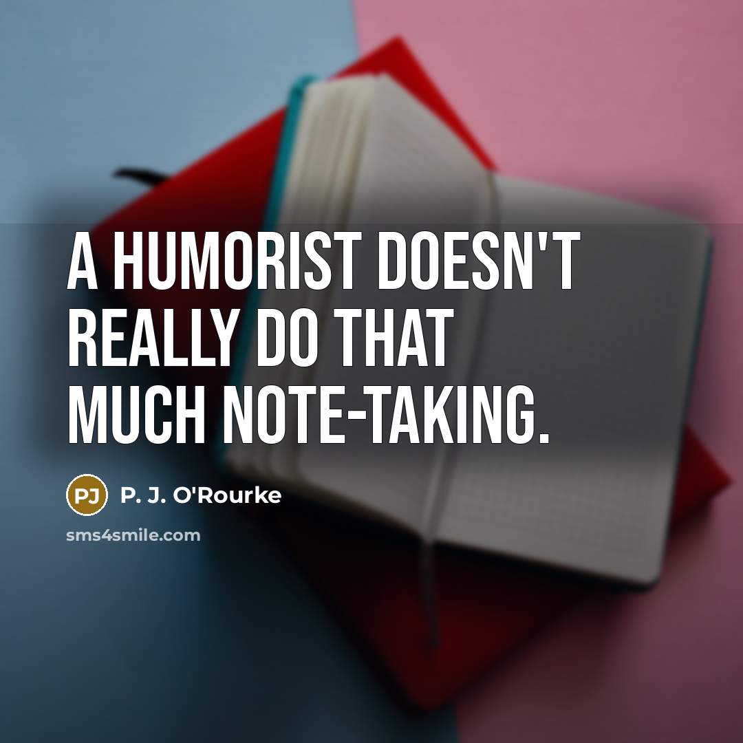 “A humorist doesn't really do that much note-taking.…” quote by P. J. O'Rourke