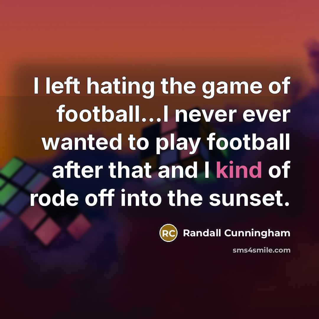 “I left hating the game of football…I never ever wanted…” quote by Randall Cunningham