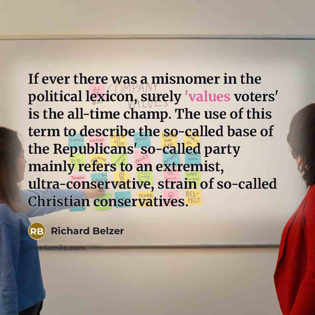 “If ever there was a misnomer in the political lexicon, surely 'values voters' is the all-time champ. The use of this term to describe the so-called base of the Republicans' so-called party mainly refers to an extremist, ultra-conservative, strain of so-called Christian conservatives.” quote by Richard Belzer