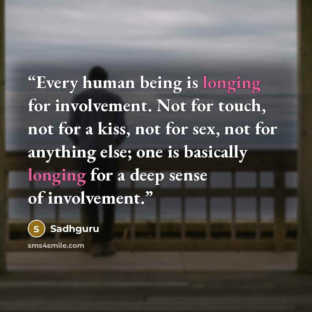 “Every human being is longing for involvement. Not for touch, not for a kiss, not for sex, not for anything else; one is basically longing for a deep sense of involvement.” quote by Sadhguru