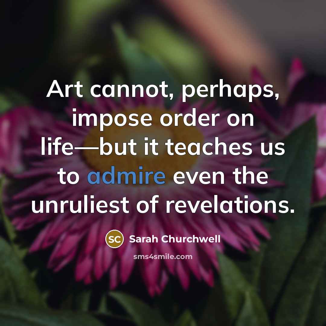 “Art cannot, perhaps, impose order on life—but it teaches us…” quote by Sarah Churchwell
