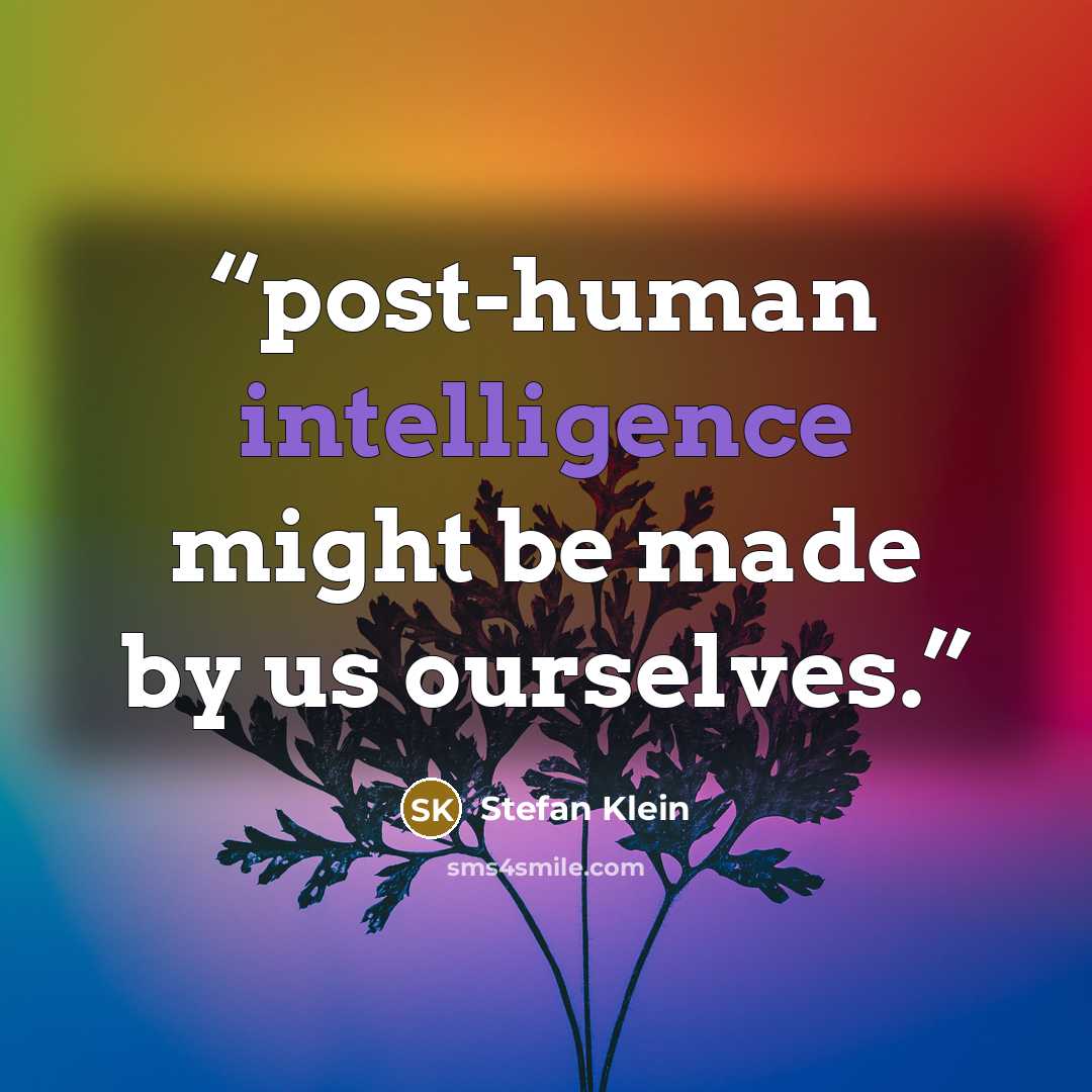 “post-human intelligence might be made by us ourselves.” quote by Stefan Klein