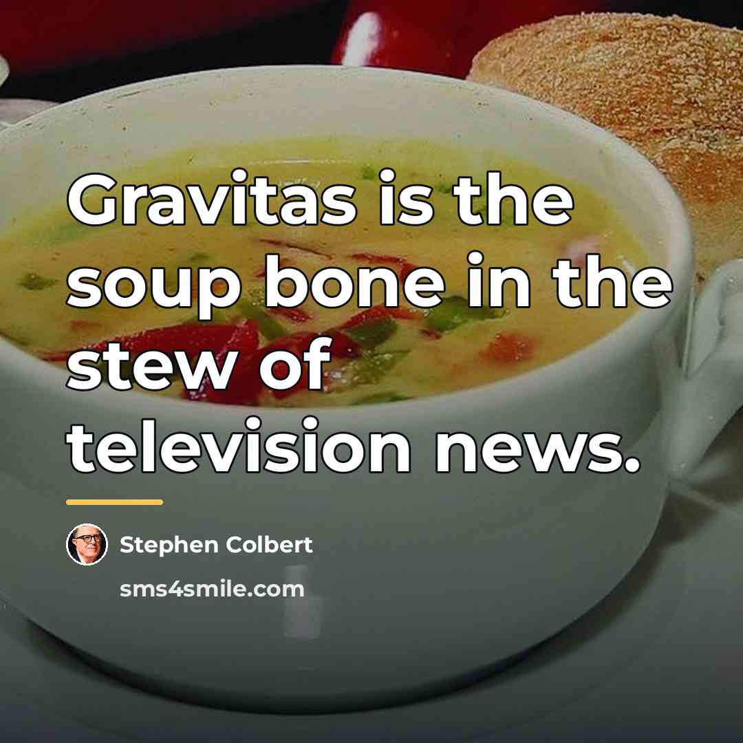 “Gravitas is the soup bone in the stew of television…” quote by Stephen Colbert