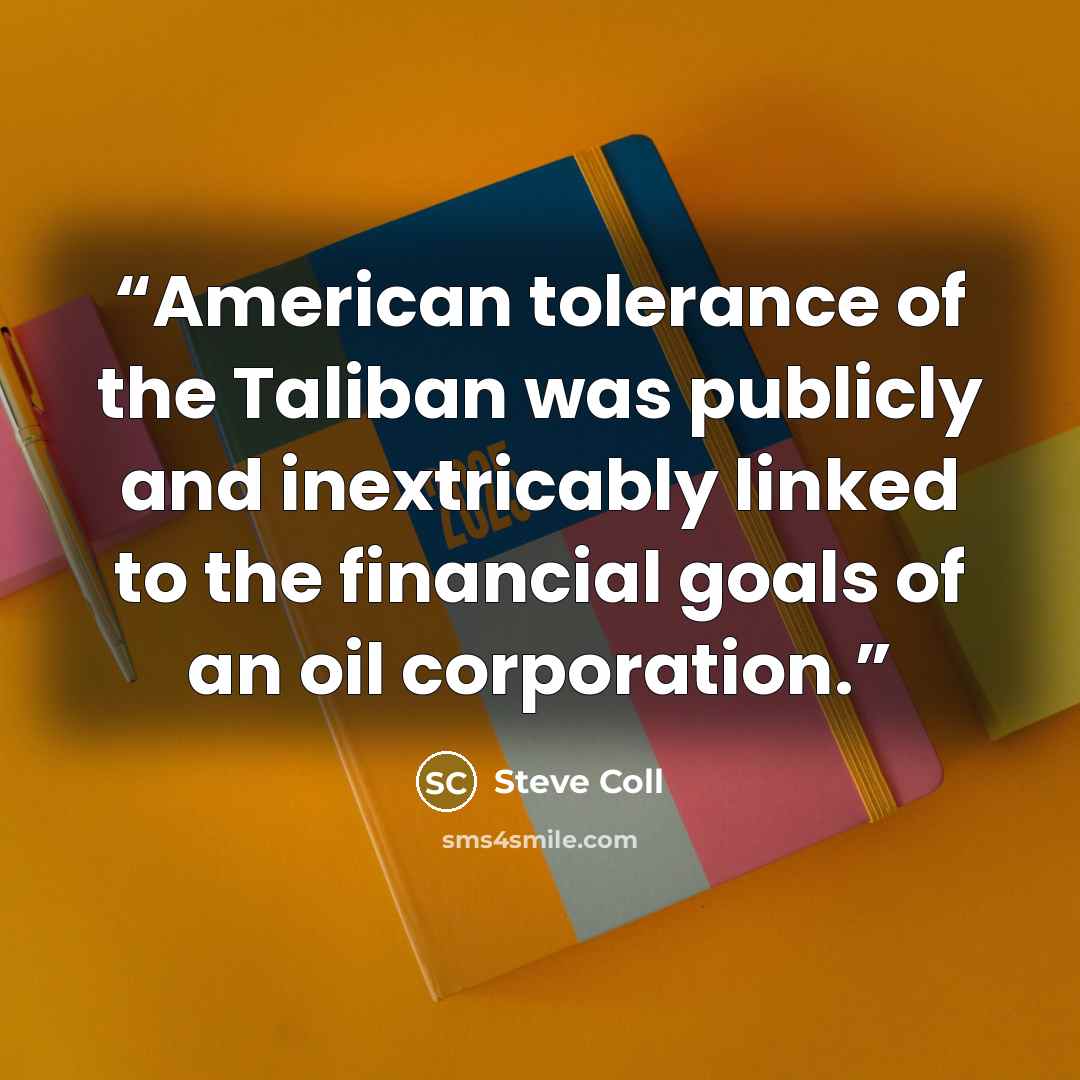 “American tolerance of the Taliban was publicly and inextricably linked to the financial goals of an oil corporation.” quote by Steve Coll