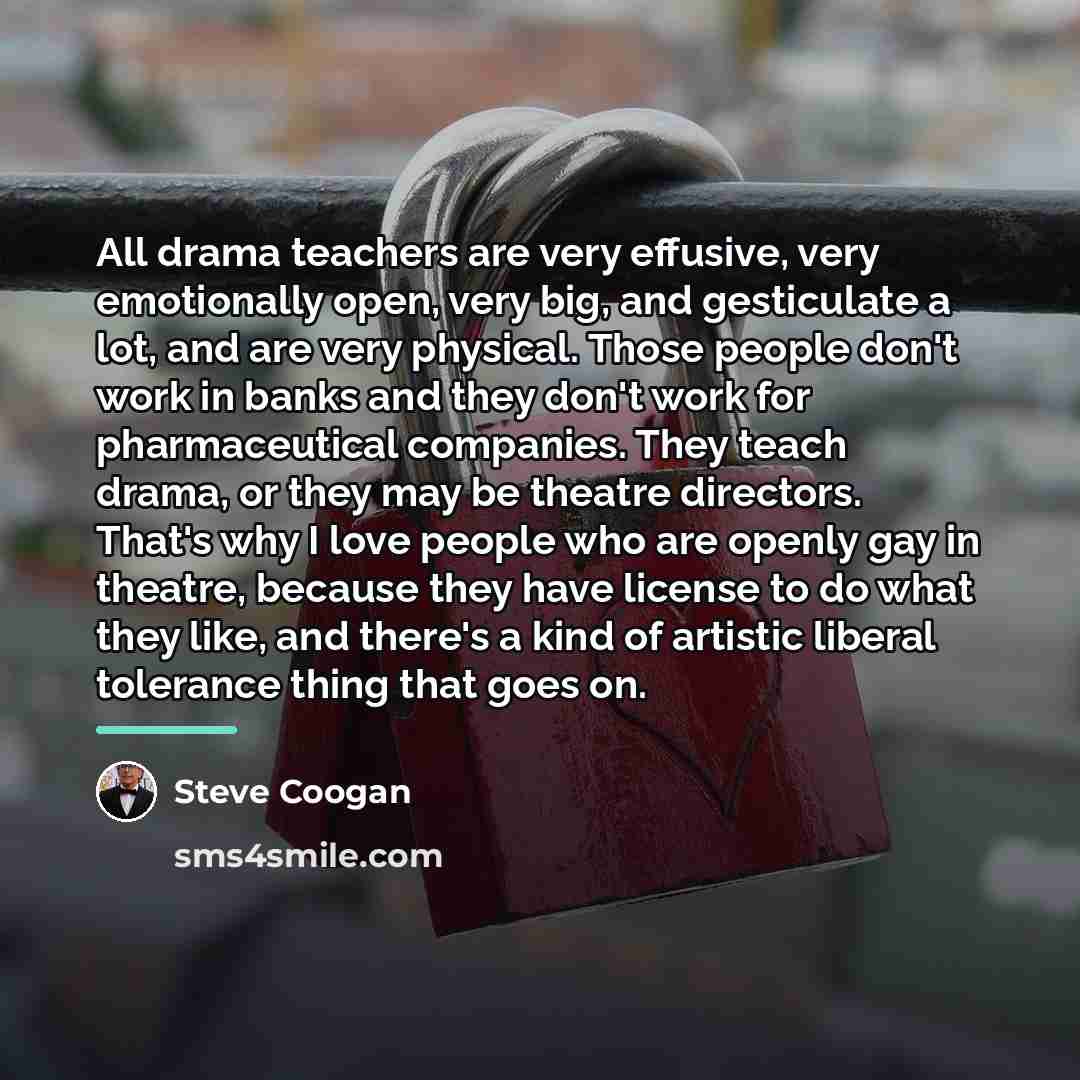 “All drama teachers are very effusive, very emotionally open, very…” quote by Steve Coogan