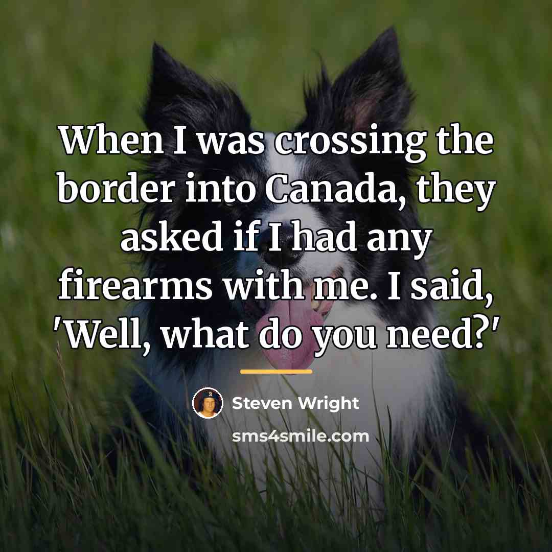 “When I was crossing the border into Canada, they asked…” quote by Steven Wright