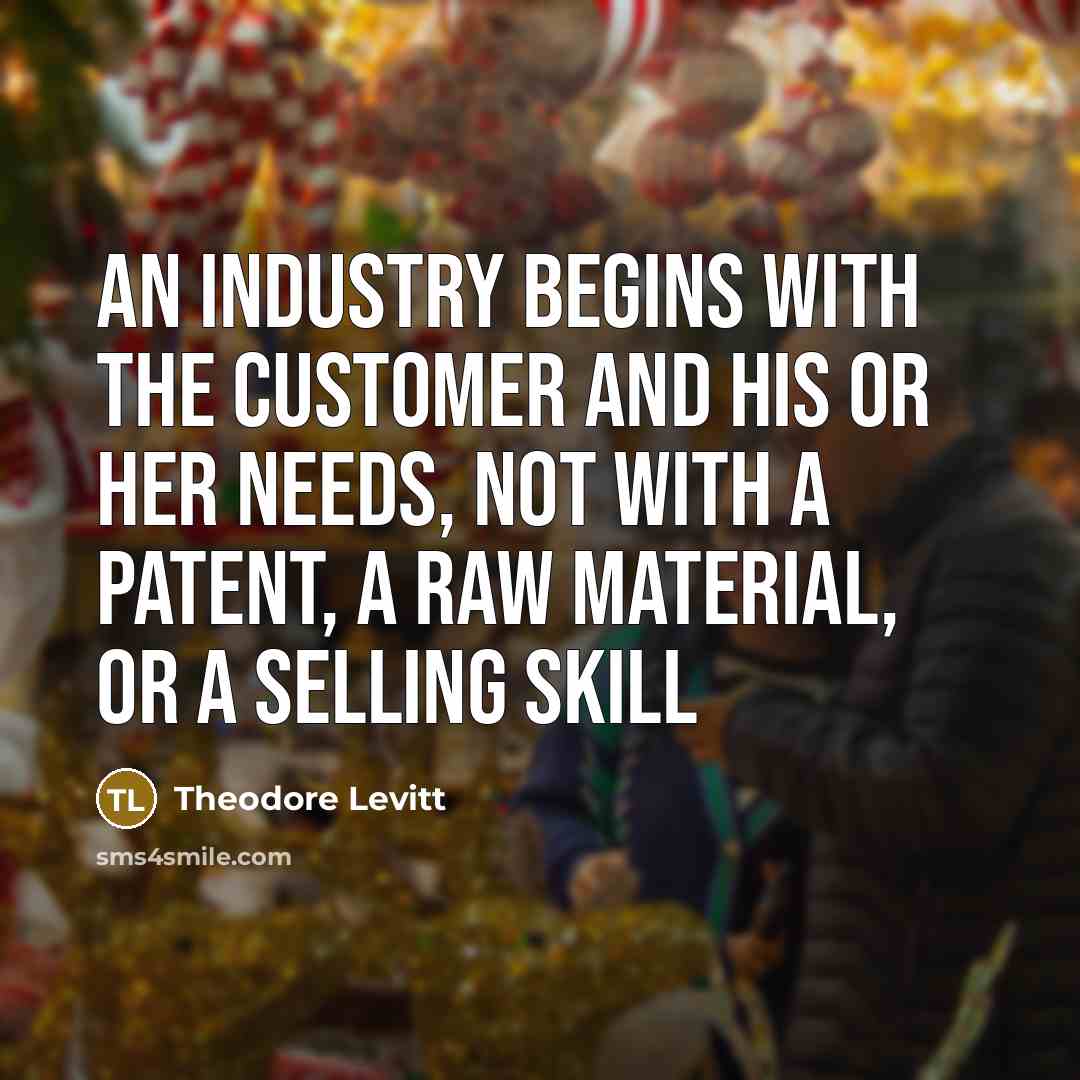 “An industry begins with the customer and his or her…” quote by Theodore Levitt