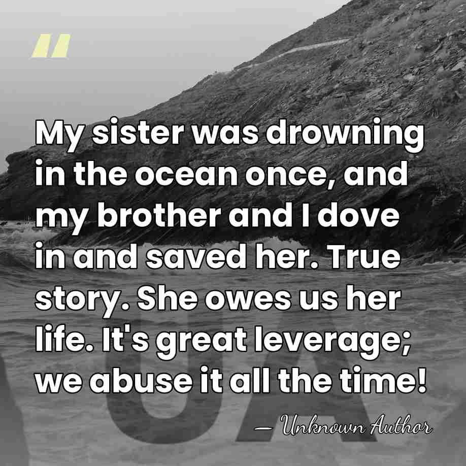 My sister was drowning in the ocean once, and my brother and&hellip; - Unknown Author