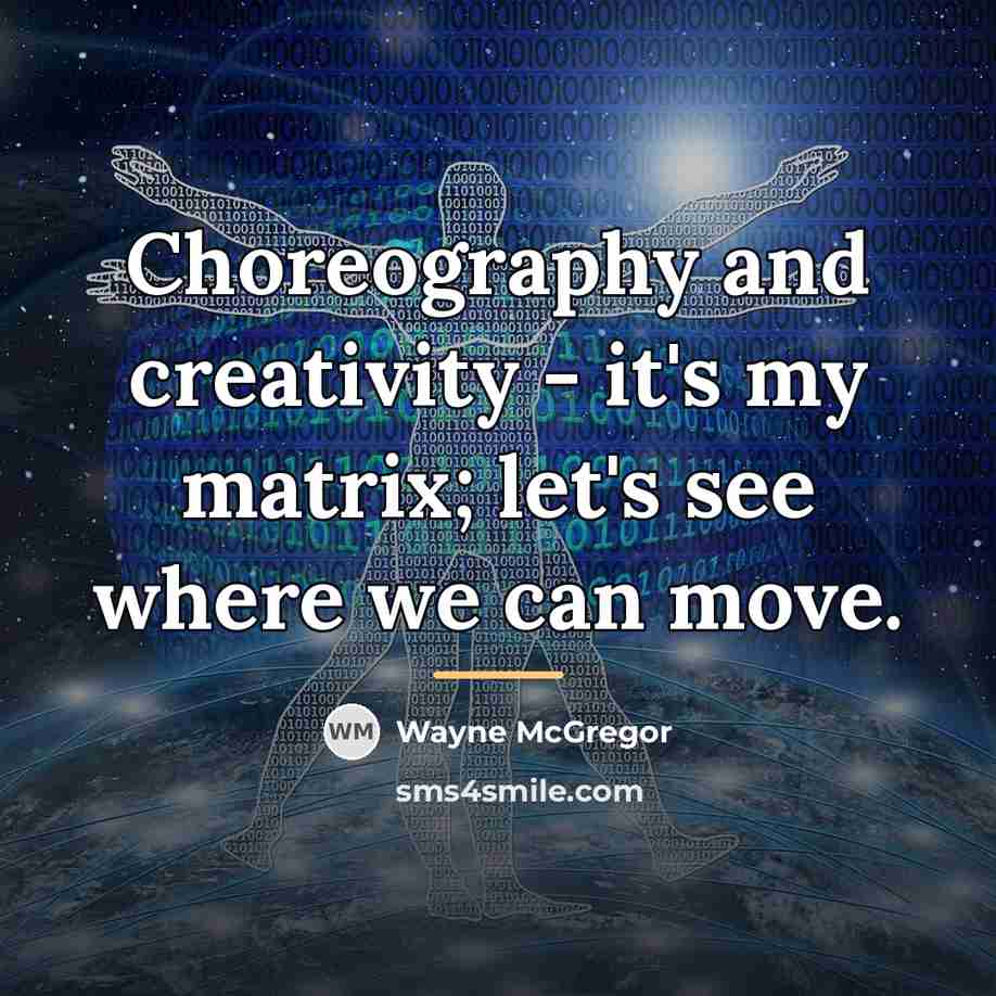 “Choreography and creativity - it's my matrix; let's see where…” quote by Wayne McGregor