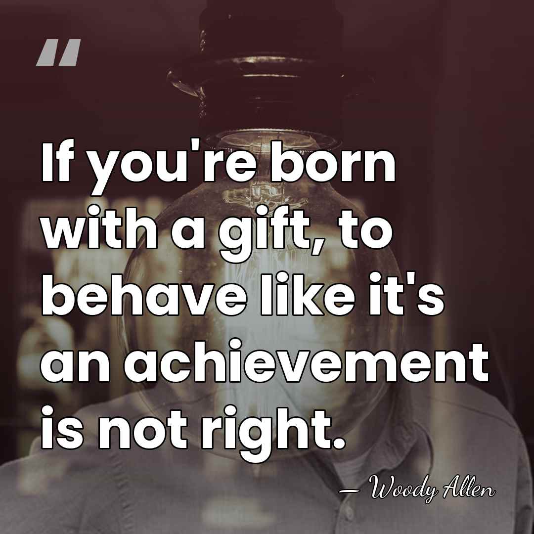 If you're born with a gift, to behave like it's an achievement&hellip; - Woody Allen