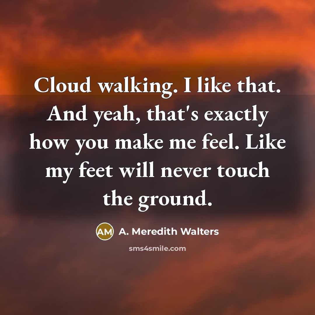 “Cloud walking. I like that. And yeah, that's exactly how you make me feel. Like my feet will never touch the ground.” quote by A. Meredith Walters