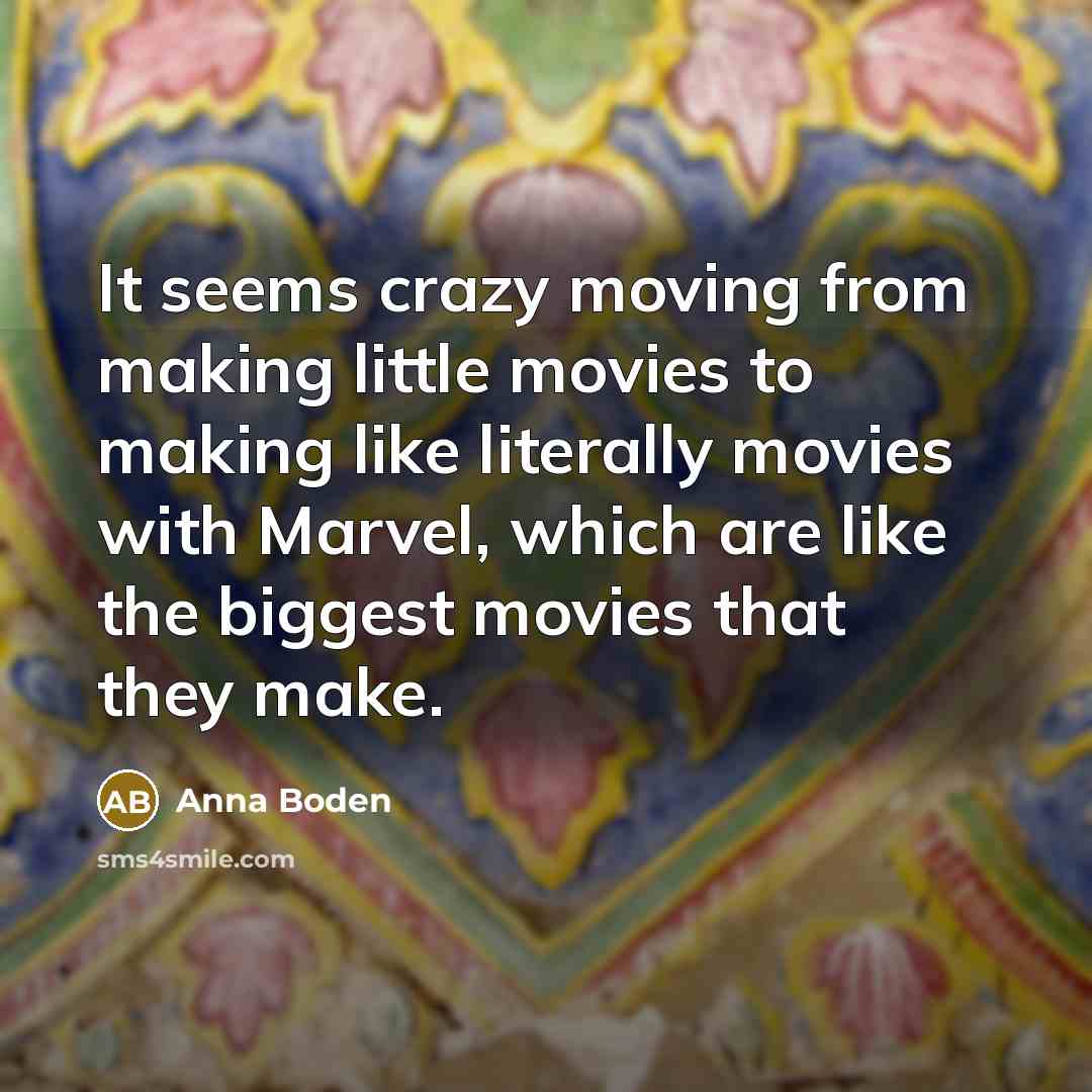 “It seems crazy moving from making little movies to making like literally movies with Marvel, which are like the biggest movies that they make.” quote by Anna Boden