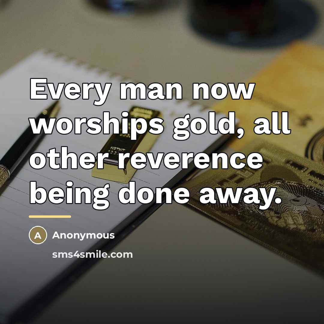 “Every man now worships gold, all other reverence being done…” quote by Anonymous