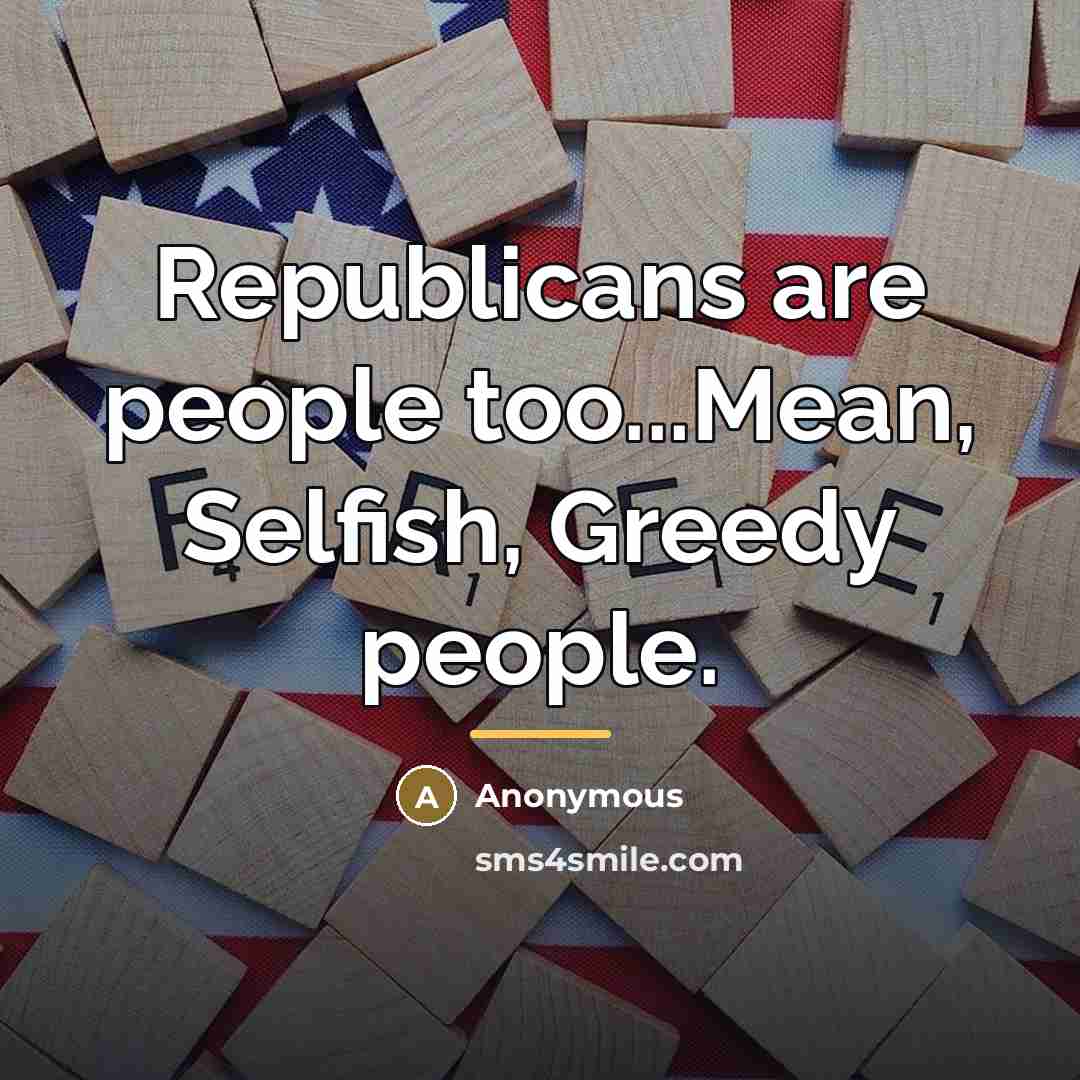 “Republicans are people too...Mean, Selfish, Greedy people.…” quote by Anonymous