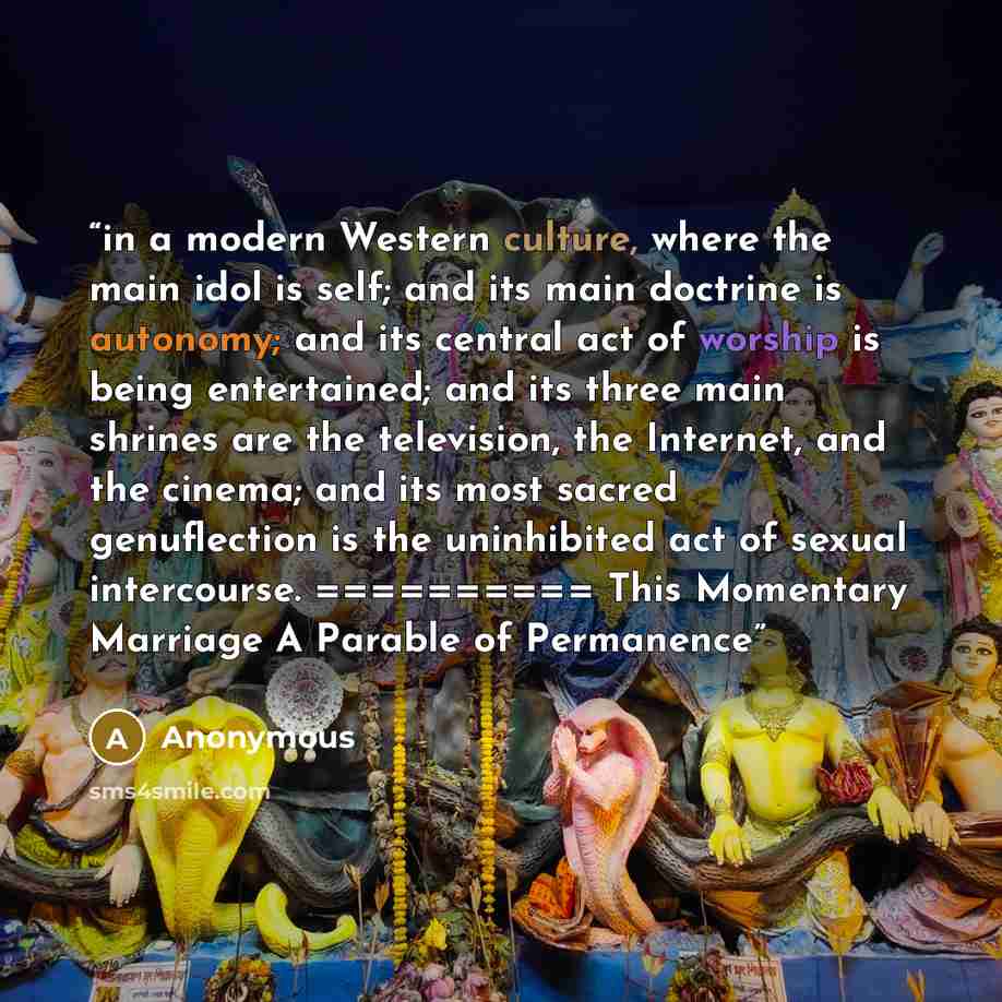 “in a modern Western culture, where the main idol is self; and its main doctrine is autonomy; and its central act of worship is being entertained; and its three main shrines are the television, the Internet, and the cinema; and its most sacred genuflection is the uninhibited act of sexual…” quote by Anonymous