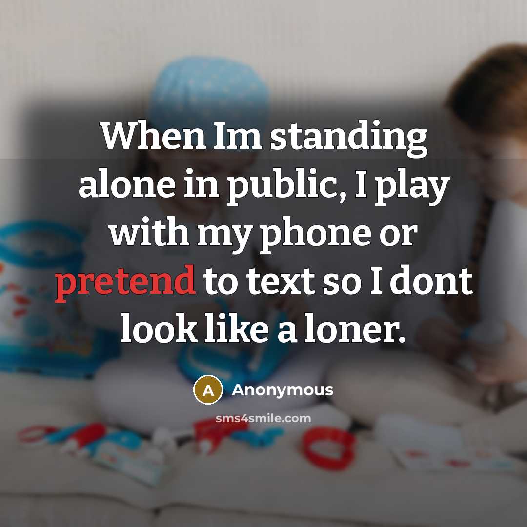 “When Im standing alone in public, I play with my phone or pretend to text so I dont look like a loner.” quote by Anonymous