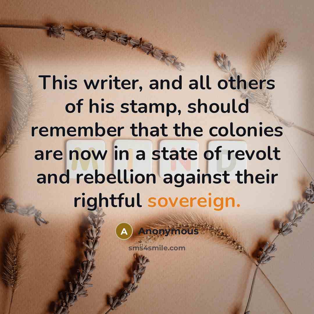 “This writer, and all others of his stamp, should remember that the colonies are now in a state of revolt and rebellion against their rightful sovereign.” quote by Anonymous