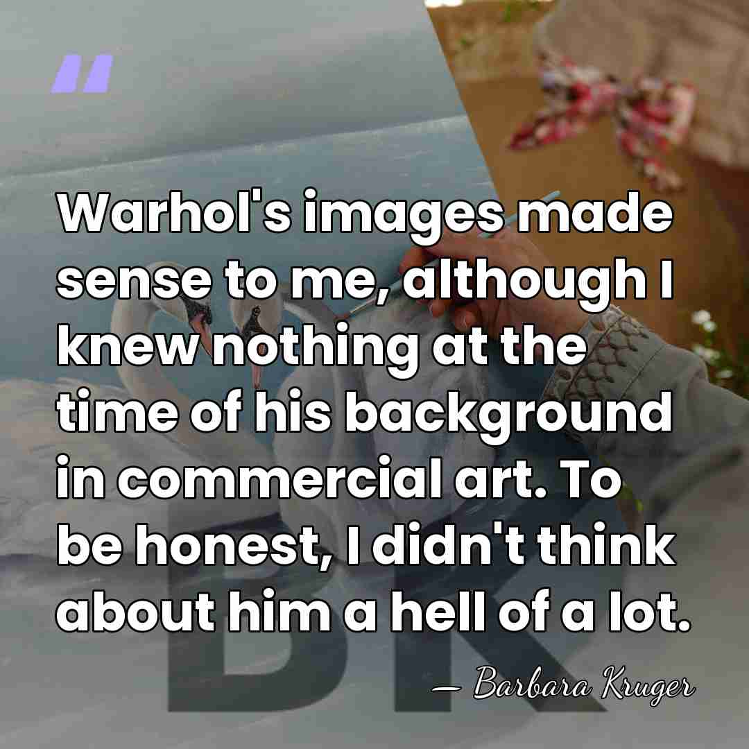 Warhol's images made sense to me, although I knew nothing at the&hellip; - Barbara Kruger