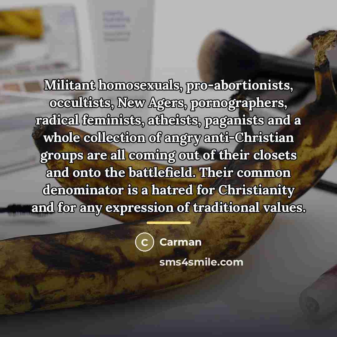 “Militant homosexuals, pro-abortionists, occultists, New Agers, pornographers, radical feminists, atheists,…” quote by Carman