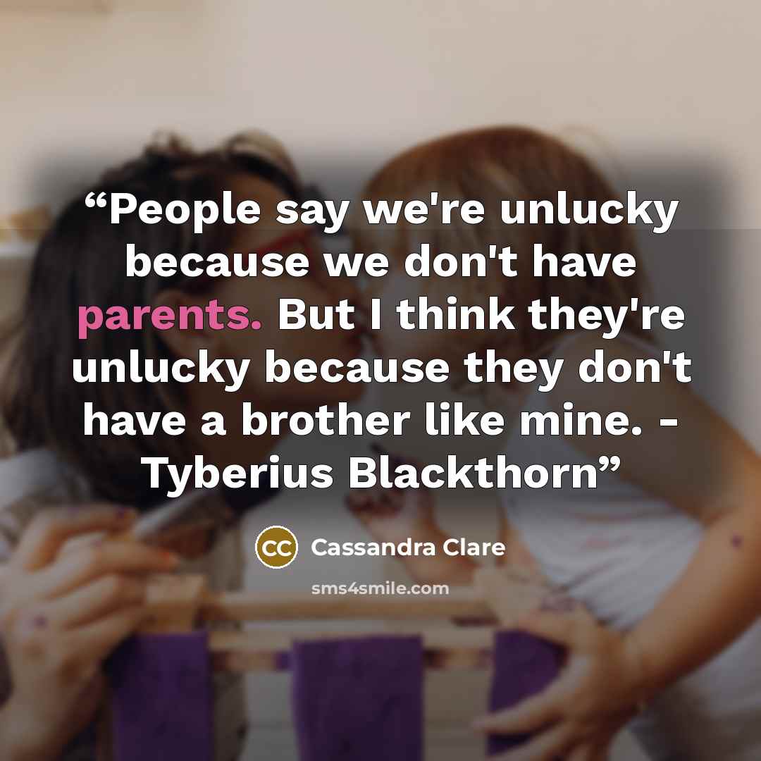 “People say we're unlucky because we don't have parents. But I think they're unlucky because they don't have a brother like mine. - Tyberius Blackthorn” quote by Cassandra Clare
