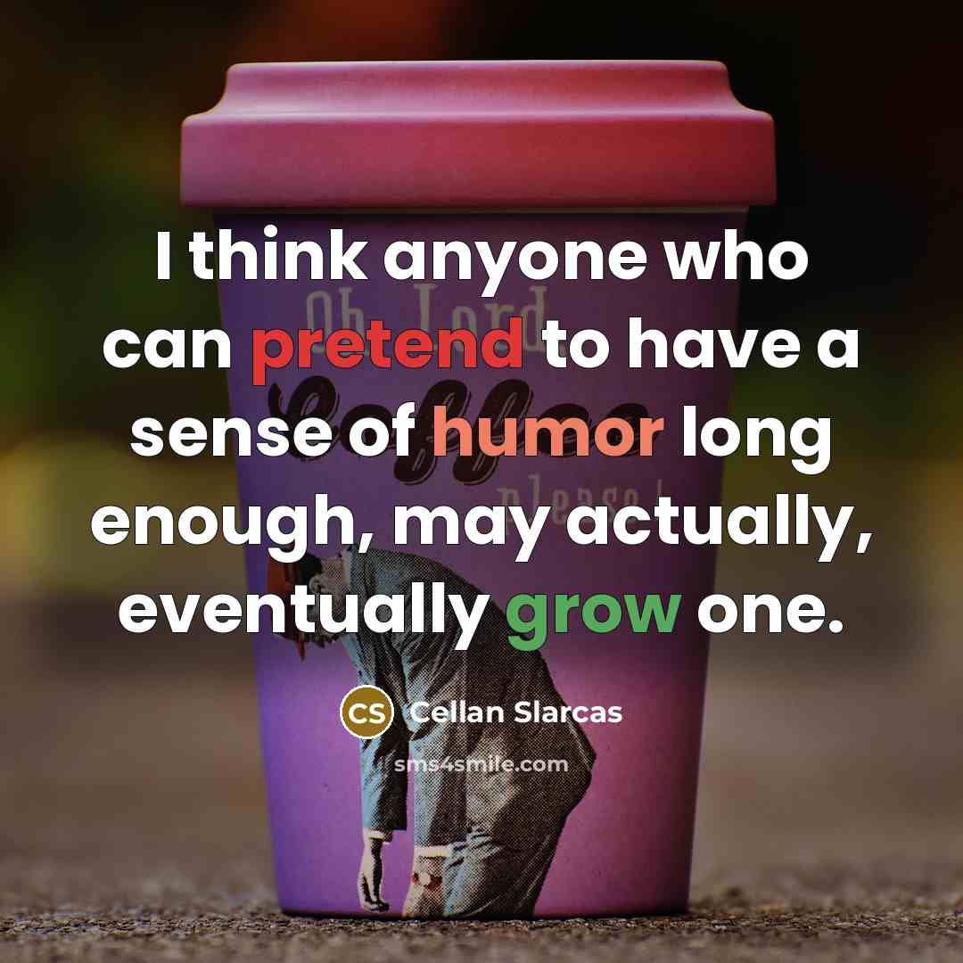 “I think anyone who can pretend to have a sense of humor long enough, may actually, eventually grow one.” quote by Cellan Slarcas