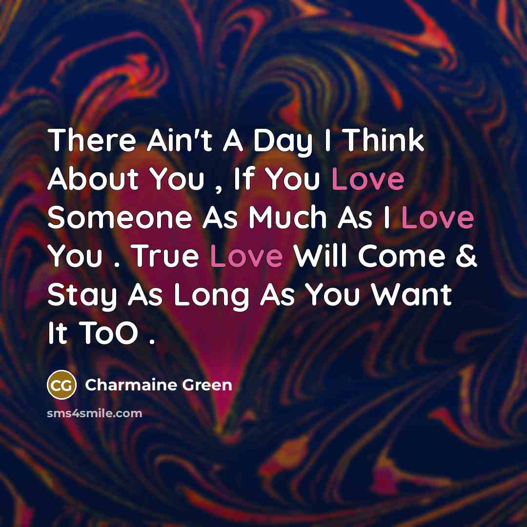 “There Ain't A Day I Think About You , If You Love Someone As Much As I Love You . True Love Will Come & Stay As Long As You Want It ToO .” quote by Charmaine Green