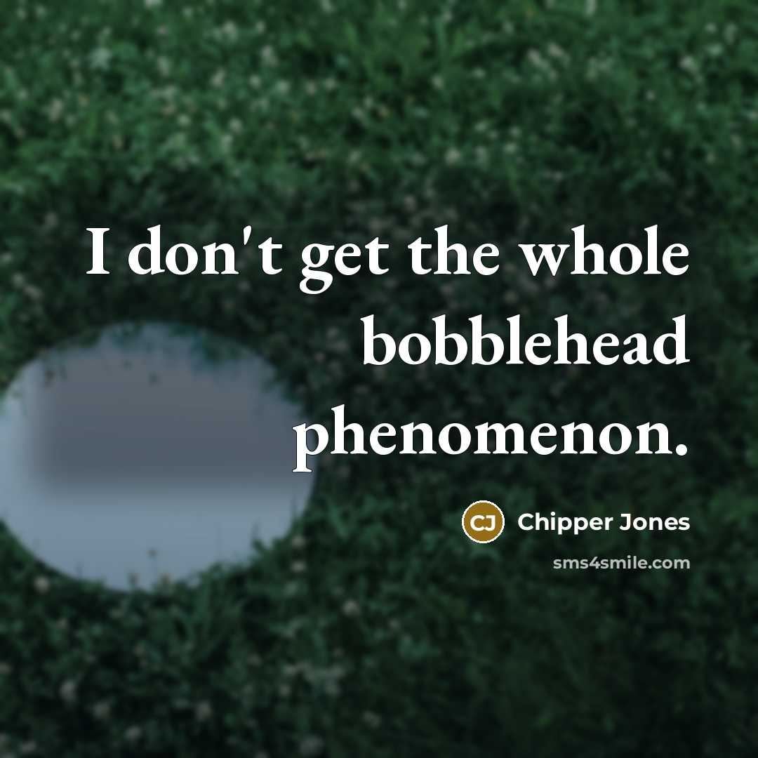 “I don't get the whole bobblehead phenomenon.…” quote by Chipper Jones