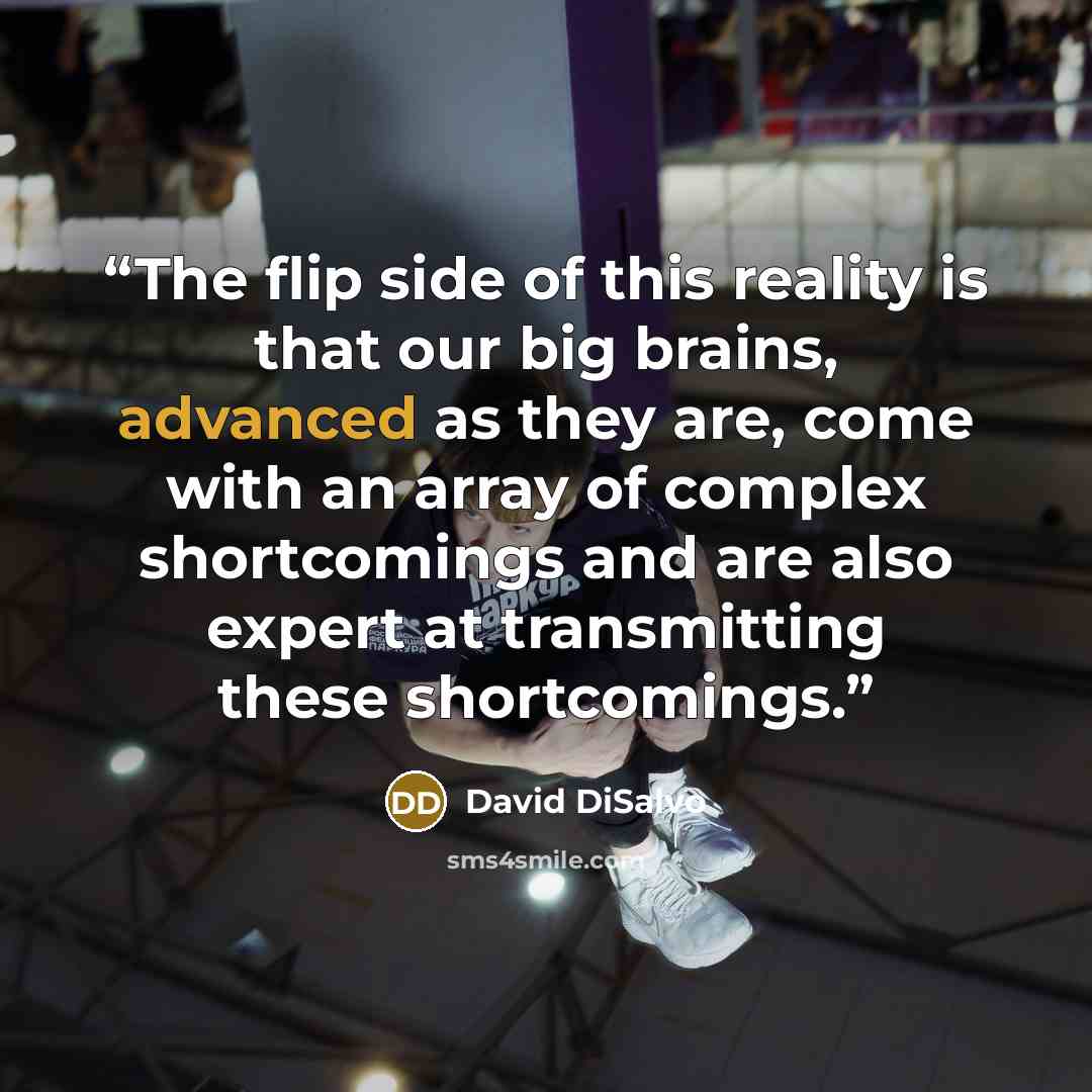 “The flip side of this reality is that our big brains, advanced as they are, come with an array of complex shortcomings and are also expert at transmitting these shortcomings.” quote by David DiSalvo