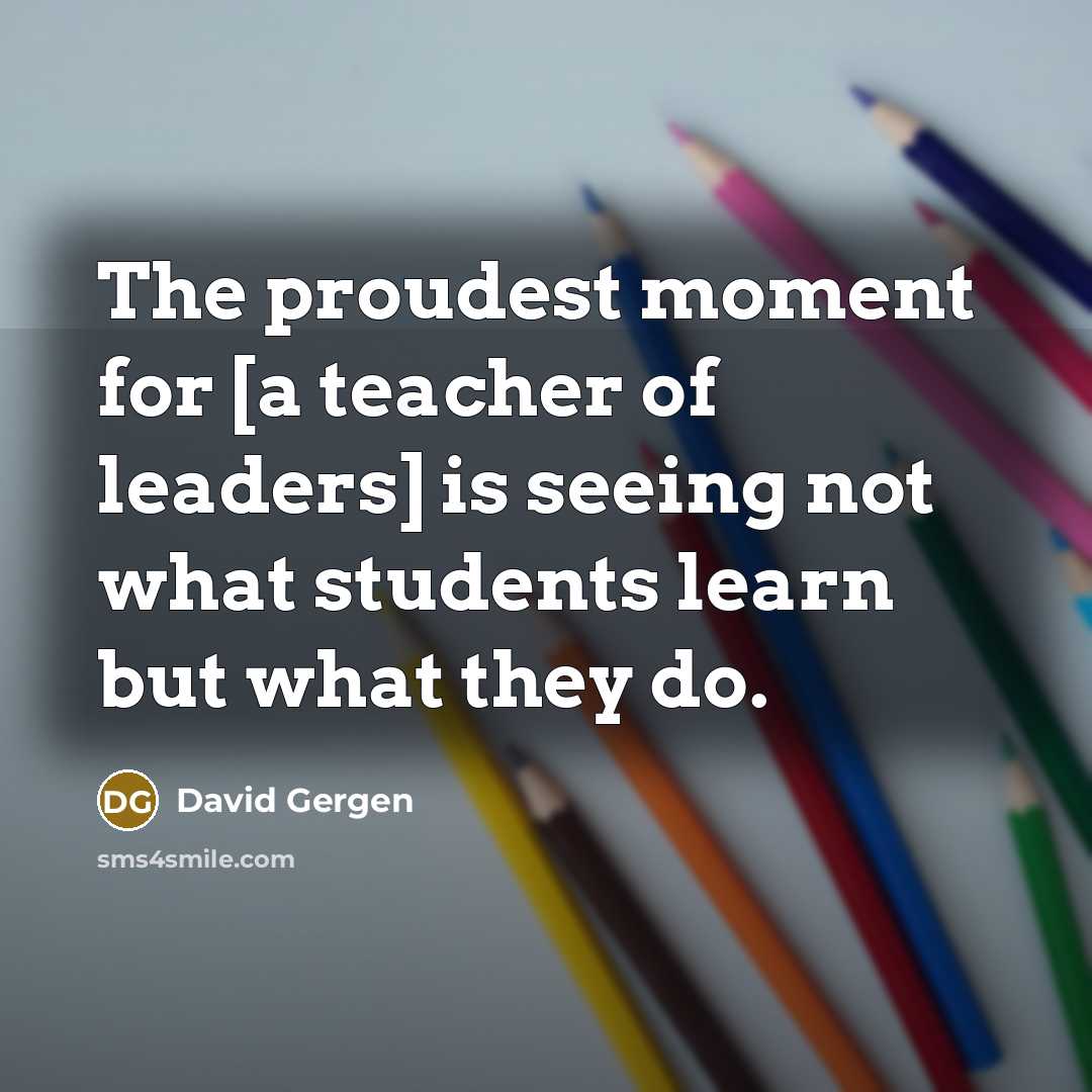 “The proudest moment for [a teacher of leaders] is seeing…” quote by David Gergen