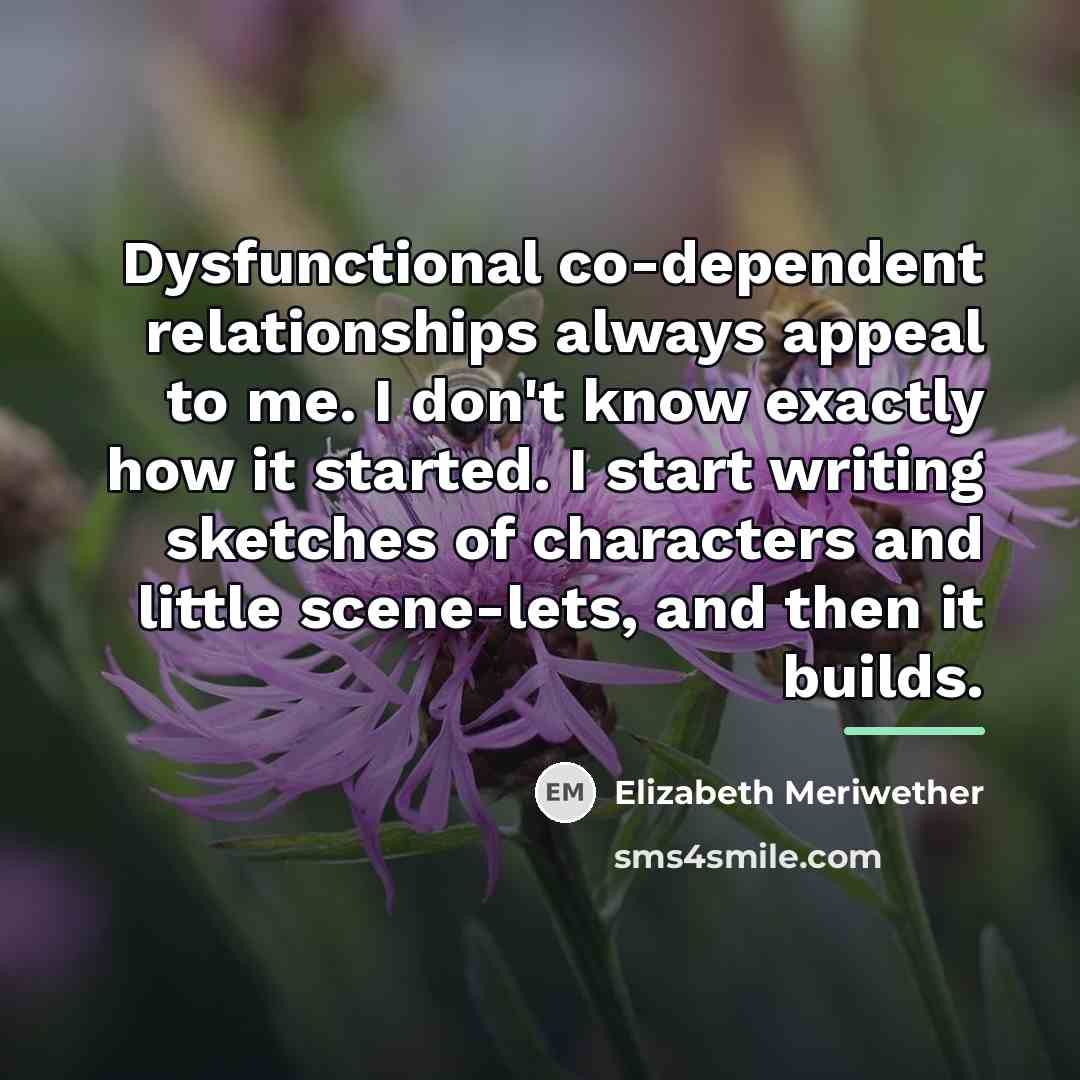 “Dysfunctional co-dependent relationships always appeal to me. I don't know…” quote by Elizabeth Meriwether