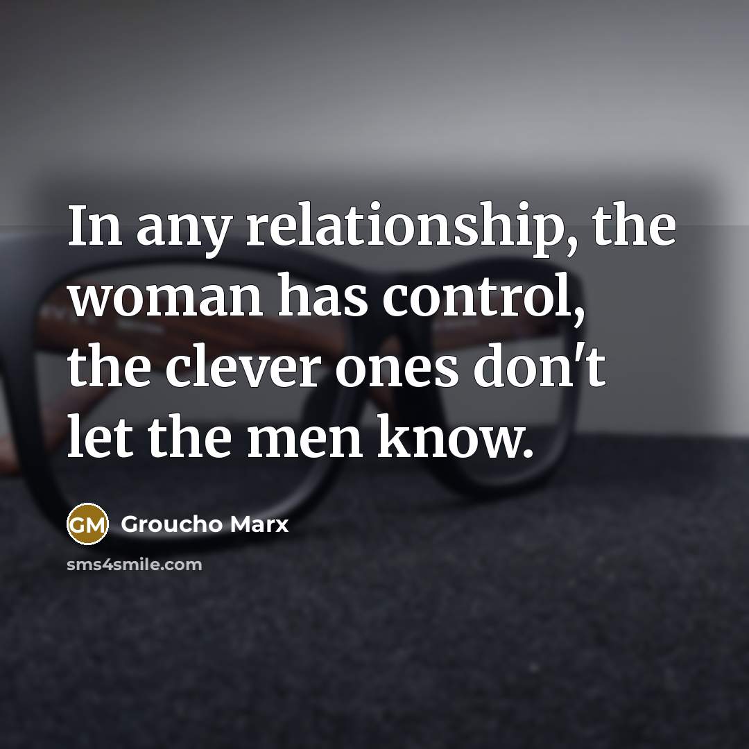 “In any relationship, the woman has control, the clever ones…” quote by Groucho Marx