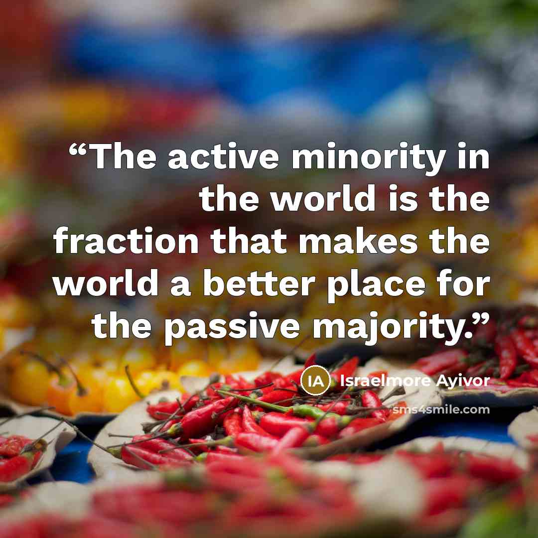 “The active minority in the world is the fraction that makes the world a better place for the passive majority.” quote by Israelmore Ayivor