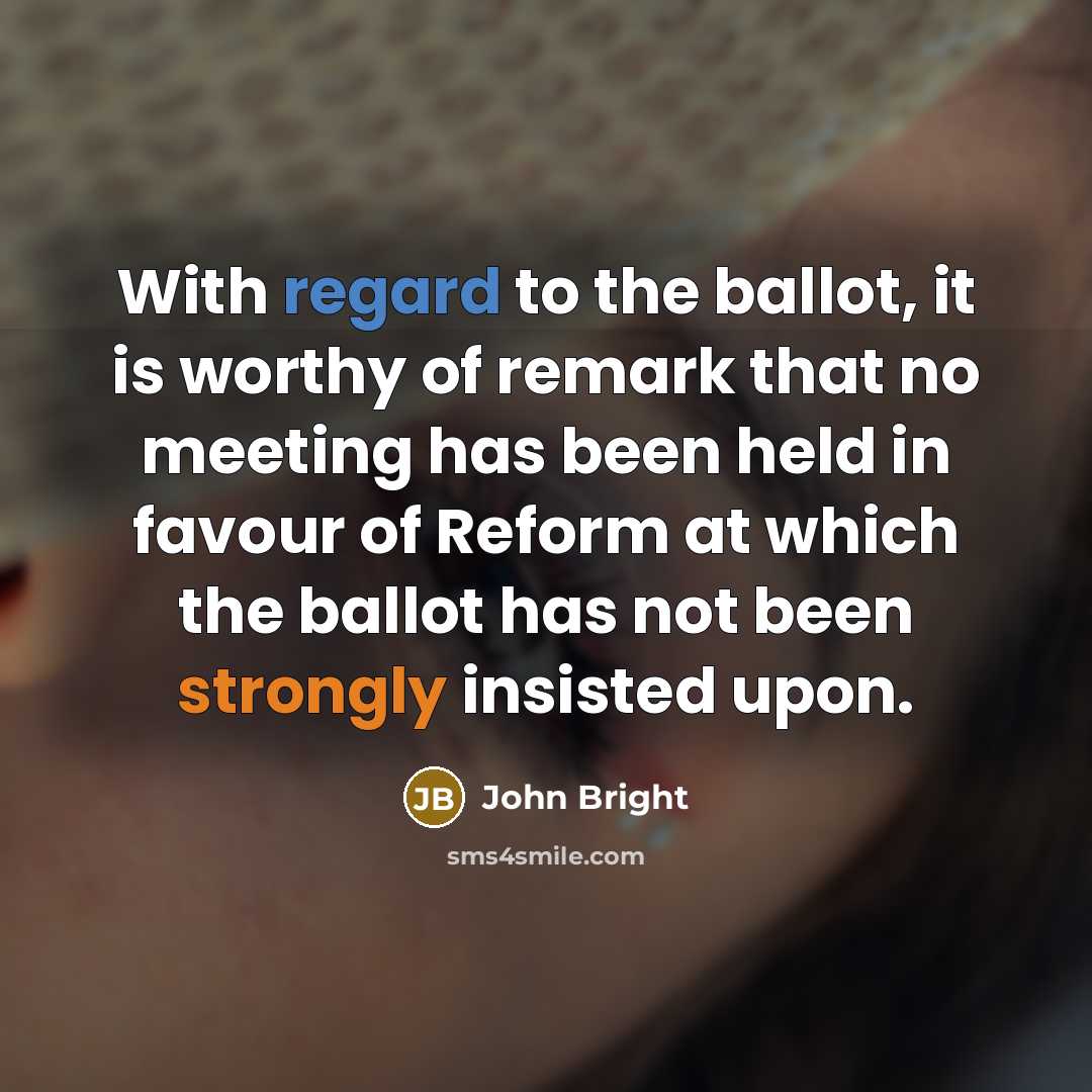 “With regard to the ballot, it is worthy of remark that no meeting has been held in favour of Reform at which the ballot has not been strongly insisted upon.” quote by John Bright