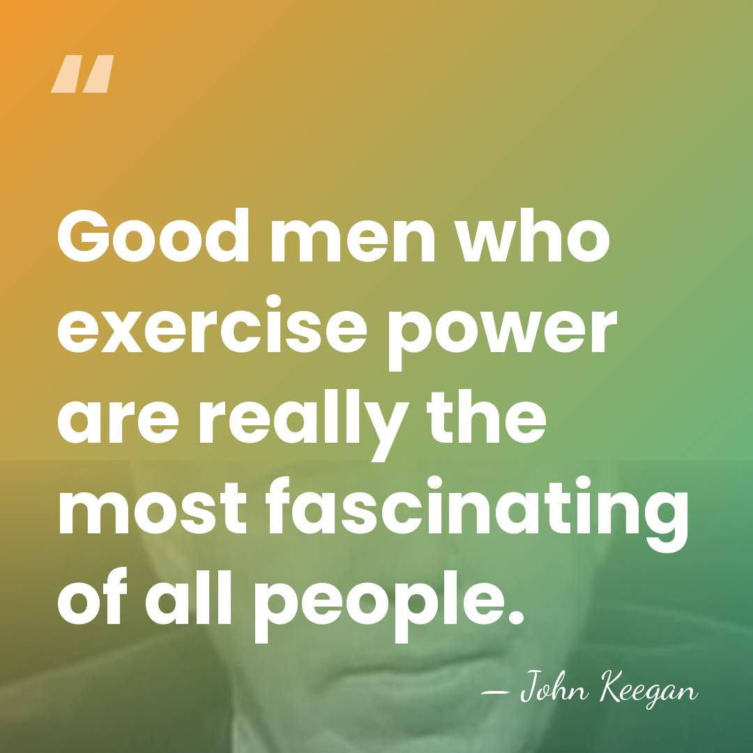 Good men who exercise power are really the most fascinating of all&hellip; - John Keegan