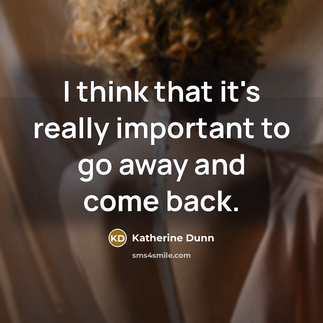 “I think that it's really important to go away and come back.” quote by Katherine Dunn
