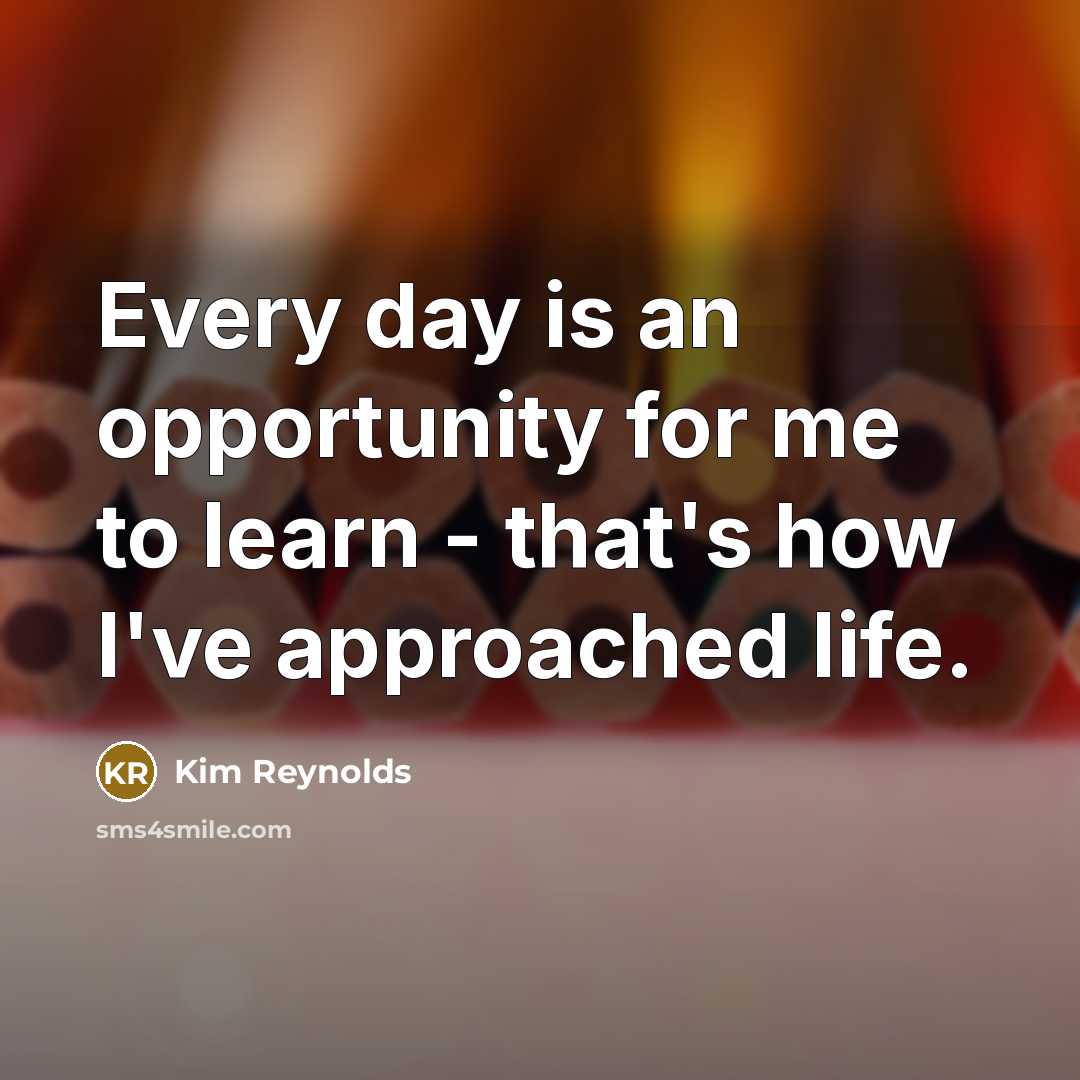 “Every day is an opportunity for me to learn -…” quote by Kim Reynolds