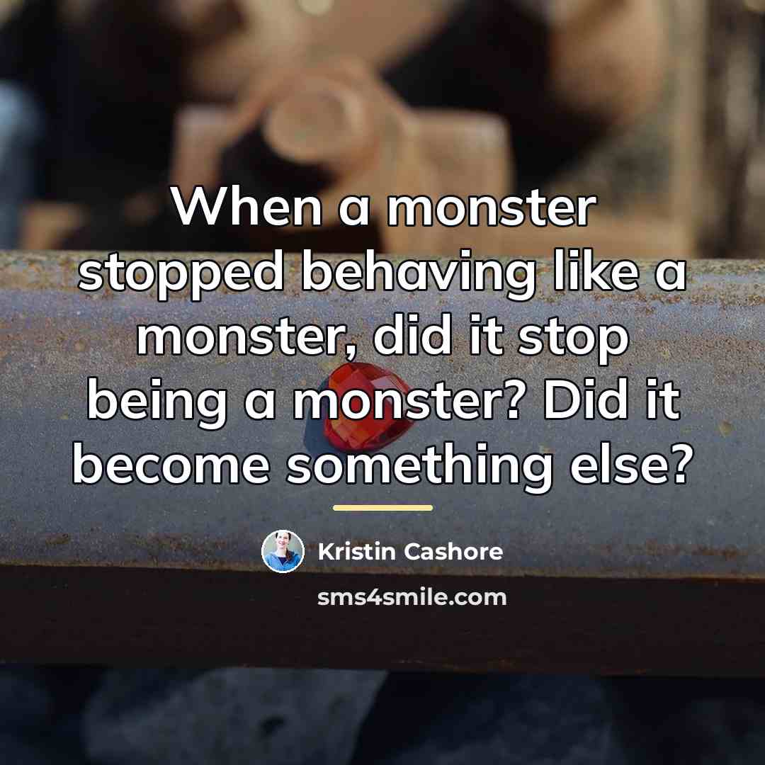 “When a monster stopped behaving like a monster, did it…” quote by Kristin Cashore