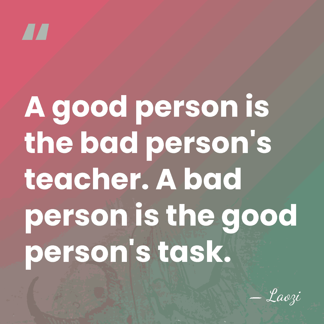A good person is the bad person's teacher. A bad person is&hellip; - Laozi