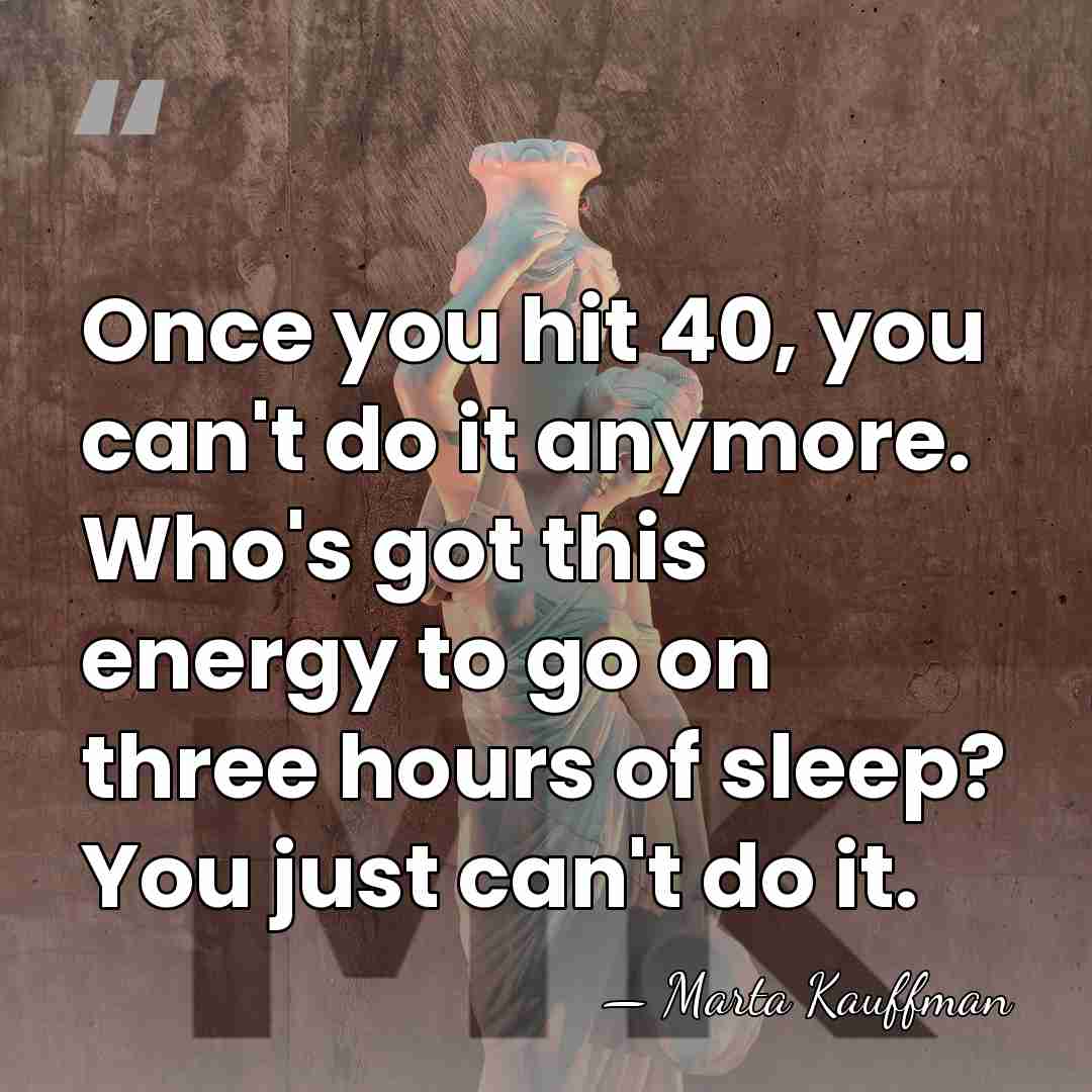 Once you hit 40, you can't do it anymore. Who's got this&hellip; - Marta Kauffman