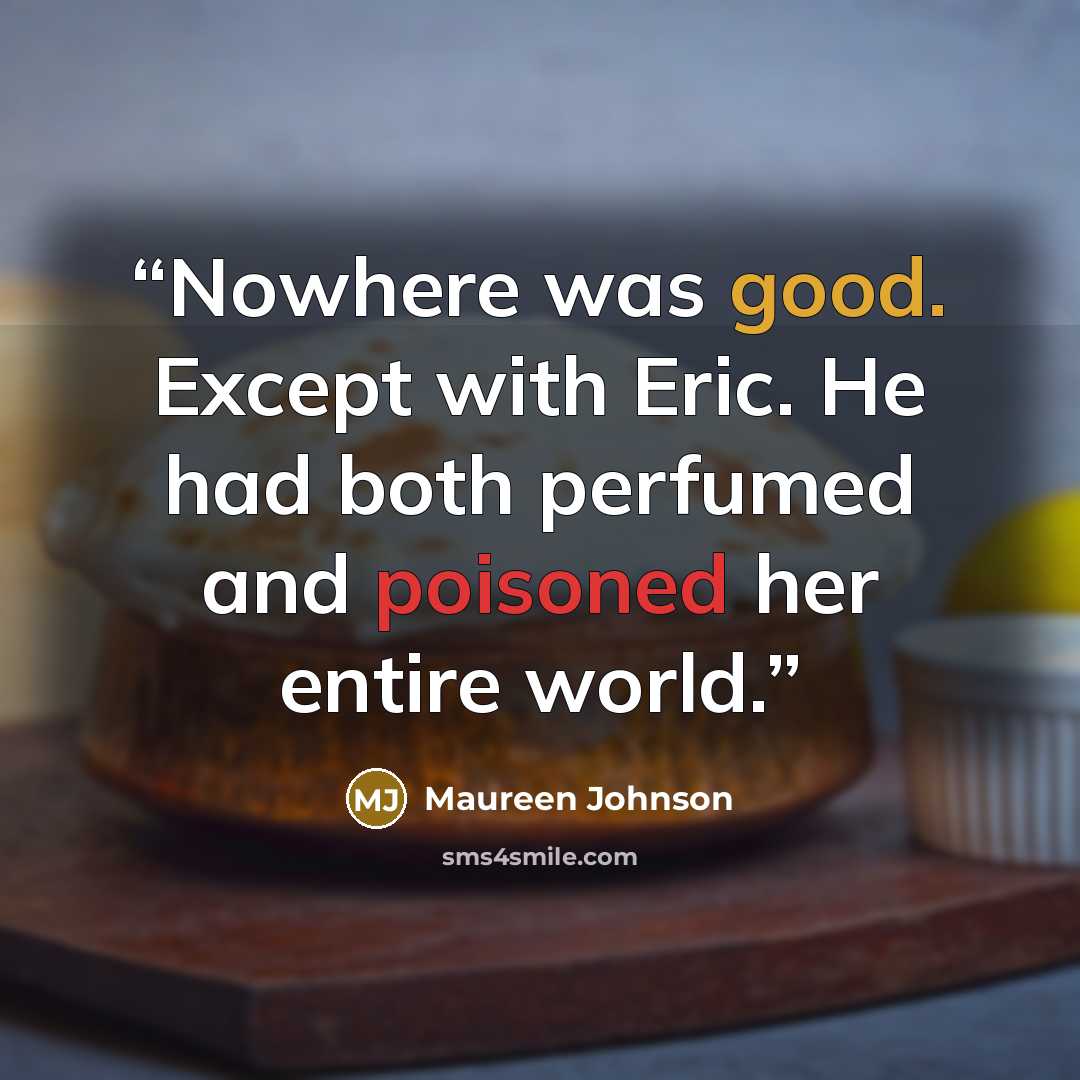 “Nowhere was good. Except with Eric. He had both perfumed and poisoned her entire world.” quote by Maureen Johnson