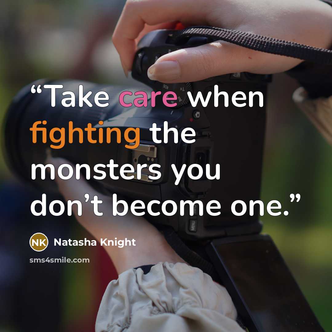 “Take care when fighting the monsters you don’t become one.” quote by Natasha Knight