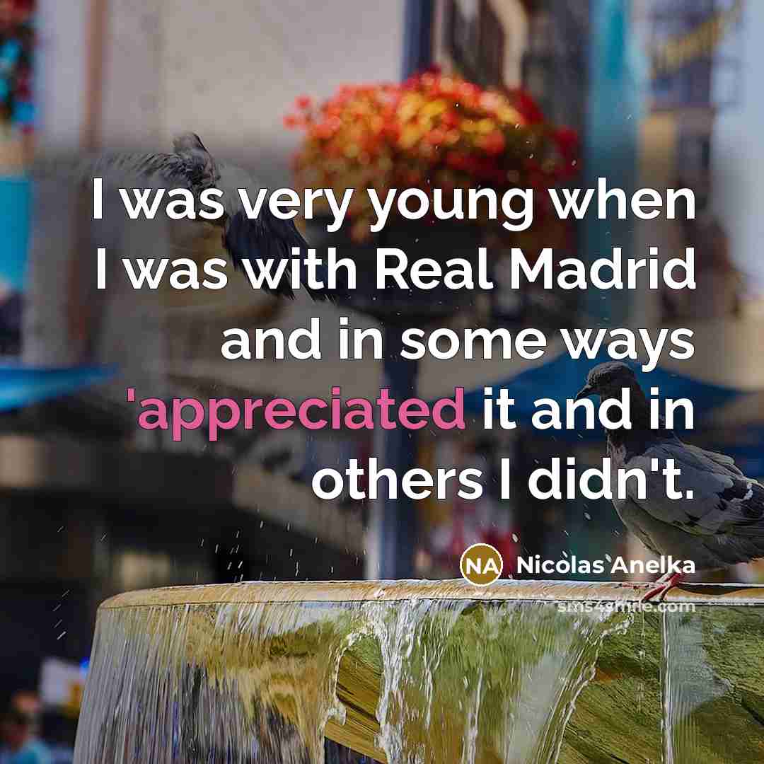 “I was very young when I was with Real Madrid and in some ways 'appreciated it and in others I didn't.” quote by Nicolas Anelka